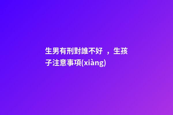 生男有刑對誰不好，生孩子注意事項(xiàng)
